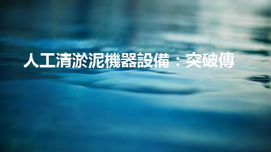 人工清淤泥機器設備：突破傳統(tǒng)，創(chuàng)新無限！